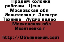 Продам колонки рабочии › Цена ­ 1 000 - Московская обл., Ивантеевка г. Электро-Техника » Аудио-видео   . Московская обл.,Ивантеевка г.